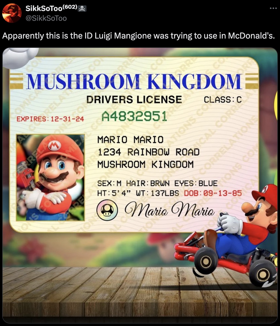 mario kart license - SikkSoToo 602 Apparently this is the Id Luigi Mangione was trying to use in McDonald's. A Omica Mushroom Kingdom Errel 31 Drivers License A4832951 Ations Coass C Mushroom Kingdom Ical Corr Correlation Gore Asem Hair Brwn Eyes Blue Yon